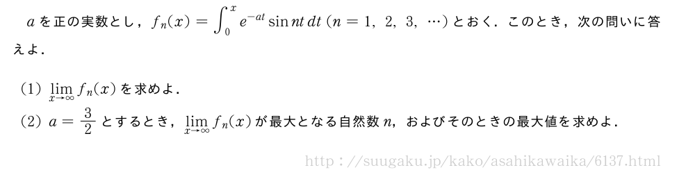 aを正の実数とし，f_n(x)=∫_0^xe^{-at}sinntdt(n=1,2,3,・・・)とおく．このとき，次の問いに答えよ．(1)\lim_{x→∞}f_n(x)を求めよ．(2)a=3/2とするとき，\lim_{x→∞}f_n(x)が最大となる自然数n，およびそのときの最大値を求めよ．