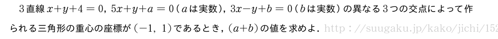 3直線x+y+4=0，5x+y+a=0（aは実数），3x-y+b=0（bは実数）の異なる3つの交点によって作られる三角形の重心の座標が(-1,1)であるとき，(a+b)の値を求めよ．