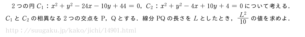 2つの円C_1:x^2+y^2-24x-10y+44=0，C_2:x^2+y^2-4x+10y+4=0について考える．C_1とC_2の相異なる2つの交点をP，Qとする．線分PQの長さをLとしたとき，\frac{L^2}{10}の値を求めよ．