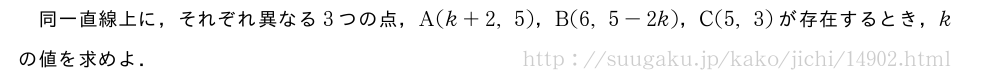 同一直線上に，それぞれ異なる3つの点，A(k+2,5)，B(6,5-2k)，C(5,3)が存在するとき，kの値を求めよ．