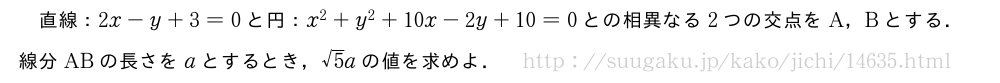 直線：2x-y+3=0と円：x^2+y^2+10x-2y+10=0との相異なる2つの交点をA，Bとする．線分ABの長さをaとするとき，√5aの値を求めよ．