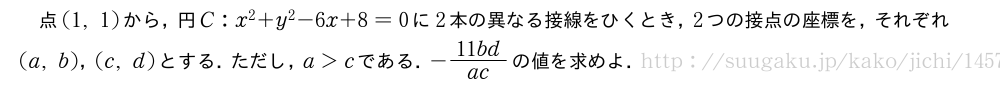点(1,1)から，円C:x^2+y^2-6x+8=0に2本の異なる接線をひくとき，2つの接点の座標を，それぞれ(a,b)，(c,d)とする．ただし，a＞cである．-\frac{11bd}{ac}の値を求めよ．