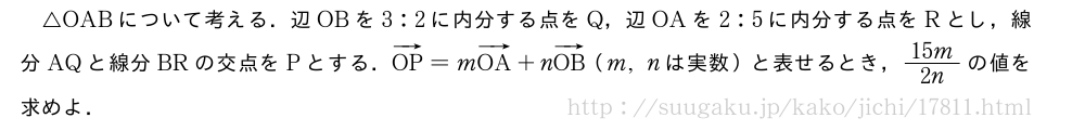 △OABについて考える．辺OBを3:2に内分する点をQ，辺OAを2:5に内分する点をRとし，線分AQと線分BRの交点をPとする．ベクトルOP=mベクトルOA+nベクトルOB（m,nは実数）と表せるとき，\frac{15m}{2n}の値を求めよ．