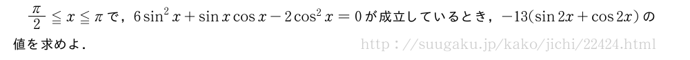 π/2≦x≦πで，6sin^2x+sinxcosx-2cos^2x=0が成立しているとき，-13(sin2x+cos2x)の値を求めよ．