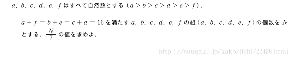 a,b,c,d,e,fはすべて自然数とする（a＞b＞c＞d＞e＞f）．a+f=b+e=c+d=16を満たすa,b,c,d,e,fの組(a,b,c,d,e,f)の個数をNとする．N/7の値を求めよ．