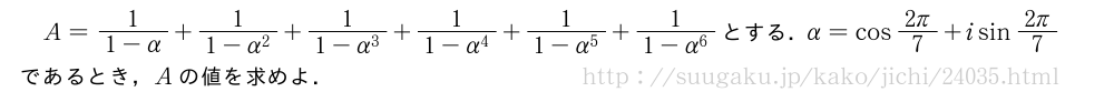 A=\frac{1}{1-α}+\frac{1}{1-α^2}+\frac{1}{1-α^3}+\frac{1}{1-α^4}+\frac{1}{1-α^5}+\frac{1}{1-α^6}とする．α=cos\frac{2π}{7}+isin\frac{2π}{7}であるとき，Aの値を求めよ．