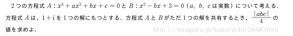 2つの方程式A:x^3+ax^2+bx+c=0とB:x^2-bx+3=0（a,b,cは実数）について考える．方程式Aは，1+iを1つの解にもつとする．方程式AとBがただ1つの解を共有するとき，\frac{|abc|}{4}の値を求めよ．