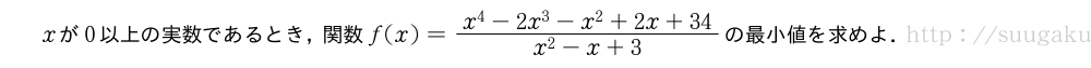 xが0以上の実数であるとき，関数f(x)=\frac{x^4-2x^3-x^2+2x+34}{x^2-x+3}の最小値を求めよ．