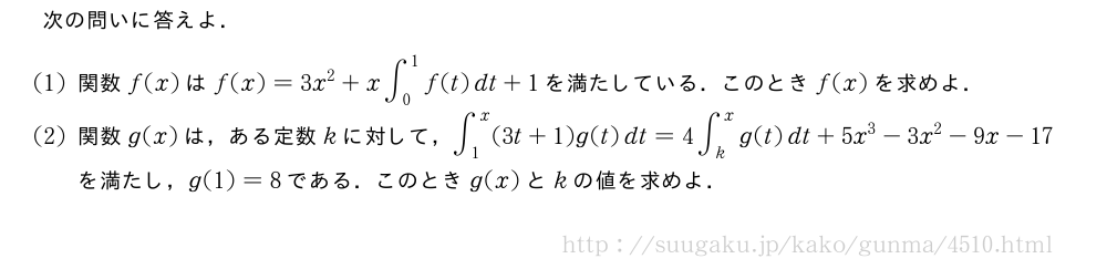 次の問いに答えよ．(1)関数f(x)はf(x)=3x^2+x∫_0^1f(t)dt+1を満たしている．このときf(x)を求めよ．(2)関数g(x)は，ある定数kに対して，∫_1^x(3t+1)g(t)dt=4∫_k^xg(t)dt+5x^3-3x^2-9x-17を満たし，g(1)=8である．このときg(x)とkの値を求めよ．