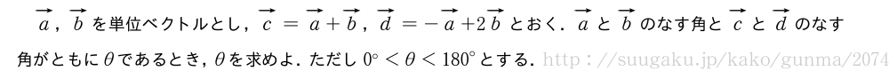 ベクトルa，ベクトルbを単位ベクトルとし，ベクトルc=ベクトルa+ベクトルb，ベクトルd=-ベクトルa+2ベクトルbとおく．ベクトルaとベクトルbのなす角とベクトルcとベクトルdのなす角がともにθであるとき，θを求めよ．ただし0°＜θ＜{180}°とする．