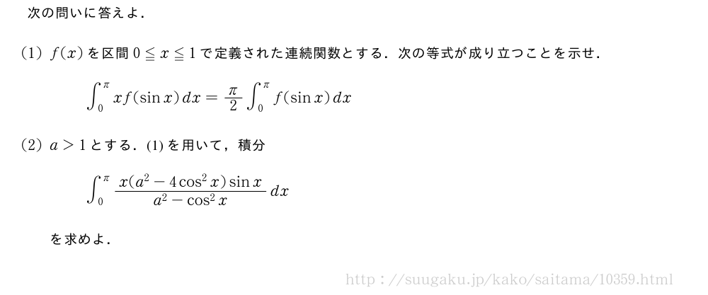 次の問いに答えよ．(1)f(x)を区間0≦x≦1で定義された連続関数とする．次の等式が成り立つことを示せ．∫_0^πxf(sinx)dx=π/2∫_0^πf(sinx)dx(2)a＞1とする．(1)を用いて，積分∫_0^π\frac{x(a^2-4cos^2x)sinx}{a^2-cos^2x}dxを求めよ．