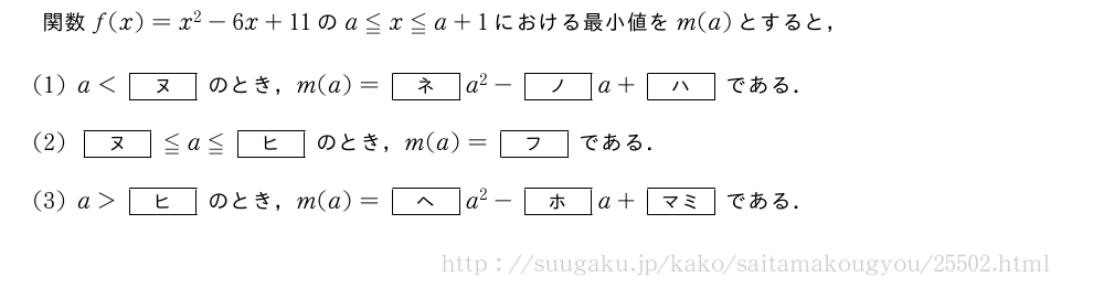 関数f(x)=x^2-6x+11のa≦x≦a+1における最小値をm(a)とすると，(1)a＜[ヌ]のとき，m(a)=[ネ]a^2-[ノ]a+[ハ]である．(2)[ヌ]≦a≦[ヒ]のとき，m(a)=[フ]である．(3)a＞[ヒ]のとき，m(a)=[ヘ]a^2-[ホ]a+[マミ]である．