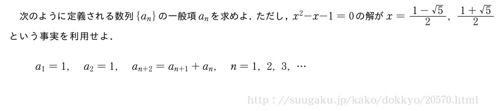 次のように定義される数列{a_n}の一般項a_nを求めよ．ただし，x^2-x-1=0の解がx=\frac{1-√5}{2},\frac{1+√5}{2}という事実を利用せよ．a_1=1,a_2=1,a_{n+2}=a_{n+1}+a_n,n=1,2,3,・・・