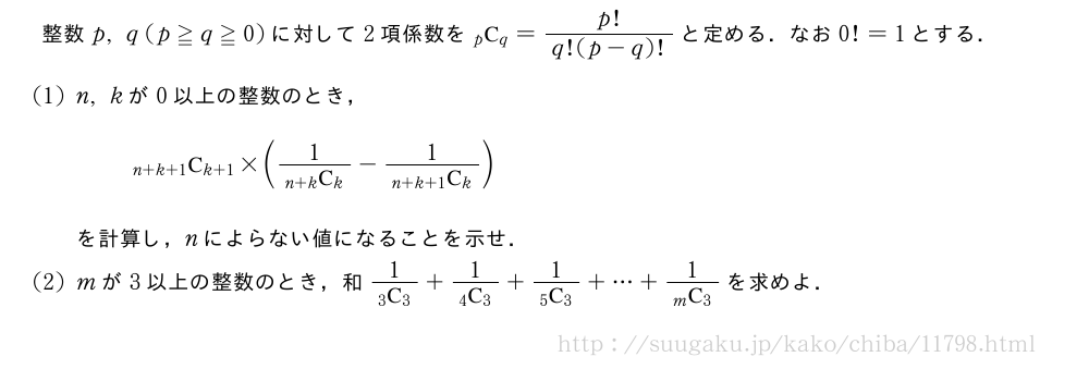 整数p,q(p≧q≧0)に対して2項係数を\comb{p}{q}=\frac{p!}{q!(p-q)!}と定める．なお0!=1とする．(1)n,kが0以上の整数のとき，\comb{n+k+1}{k+1}×(\frac{1}{\comb{n+k}{k}}-\frac{1}{\comb{n+k+1}{k}})を計算し，nによらない値になることを示せ．(2)mが3以上の整数のとき，和\frac{1}{\comb{3}{3}}+\frac{1}{\comb{4}{3}}+\frac{1}{\comb{5}{3}}+・・・+\frac{1}{\comb{m}{3}}を求めよ．