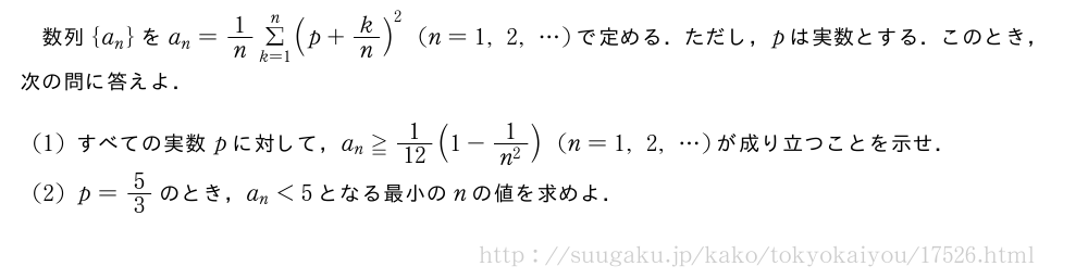 数列{a_n}をa_n=1/nΣ_{k=1}^n(p+k/n)^2(n=1,2,・・・)で定める．ただし，pは実数とする．このとき，次の問に答えよ．(1)すべての実数pに対して，a_n≧1/12(1-\frac{1}{n^2})(n=1,2,・・・)が成り立つことを示せ．(2)p=5/3のとき，a_n＜5となる最小のnの値を求めよ．