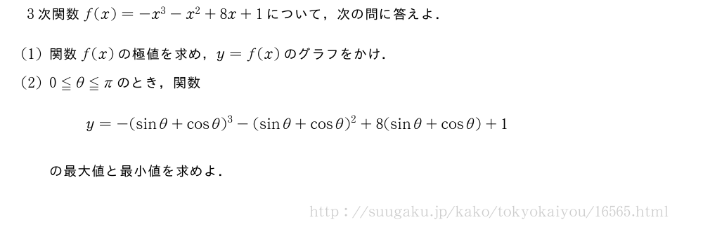 3次関数f(x)=-x^3-x^2+8x+1について，次の問に答えよ．(1)関数f(x)の極値を求め，y=f(x)のグラフをかけ．(2)0≦θ≦πのとき，関数y=-(sinθ+cosθ)^3-(sinθ+cosθ)^2+8(sinθ+cosθ)+1の最大値と最小値を求めよ．