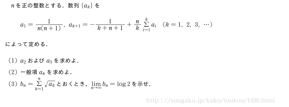 nを正の整数とする．数列{a_k}をa_1=\frac{1}{n(n+1)},a_{k+1}=-\frac{1}{k+n+1}+n/kΣ_{i=1}^ka_i(k=1,2,3,・・・)によって定める．(1)a_2およびa_3を求めよ．(2)一般項a_kを求めよ．(3)b_n=Σ_{k=1}^n\sqrt{a_k}とおくとき，\lim_{n→∞}b_n=log2を示せ．
