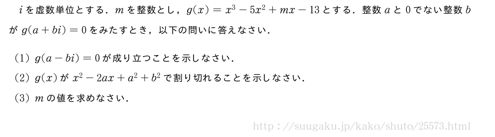 iを虚数単位とする．mを整数とし，g(x)=x^3-5x^2+mx-13とする．整数aと0でない整数bがg(a+bi)=0をみたすとき，以下の問いに答えなさい．(1)g(a-bi)=0が成り立つことを示しなさい．(2)g(x)がx^2-2ax+a^2+b^2で割り切れることを示しなさい．(3)mの値を求めなさい．