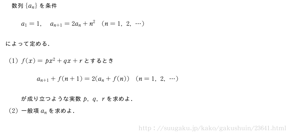 数列{a_n}を条件a_1=1,a_{n+1}=2a_n+n^2(n=1,2,・・・)によって定める．(1)f(x)=px^2+qx+rとするときa_{n+1}+f(n+1)=2(a_n+f(n))(n=1,2,・・・)が成り立つような実数p,q,rを求めよ．(2)一般項a_nを求めよ．