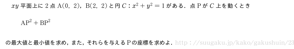 xy平面上に2点A(0,2)，B(2,2)と円C:x^2+y^2=1がある．点PがC上を動くときAP^2+BP^2の最大値と最小値を求め，また，それらを与えるPの座標を求めよ．