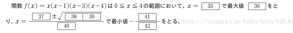 関数f(x)=x(x-1)(x-3)(x-4)は0\leqx\leq4の範囲において，x=[35]で最大値[36]をとり，x=\frac{[37]　±　\sqrt{[38][39]}}{[40]}で最小値-\frac{[41]}{[42]}をとる．