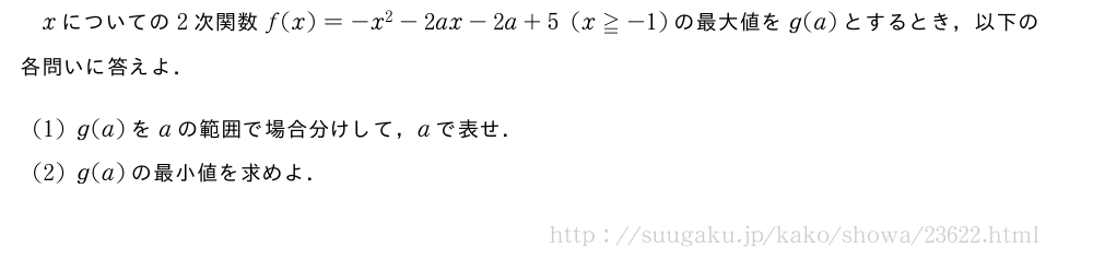 xについての2次関数f(x)=-x^2-2ax-2a+5(x≧-1)の最大値をg(a)とするとき，以下の各問いに答えよ．(1)g(a)をaの範囲で場合分けして，aで表せ．(2)g(a)の最小値を求めよ．