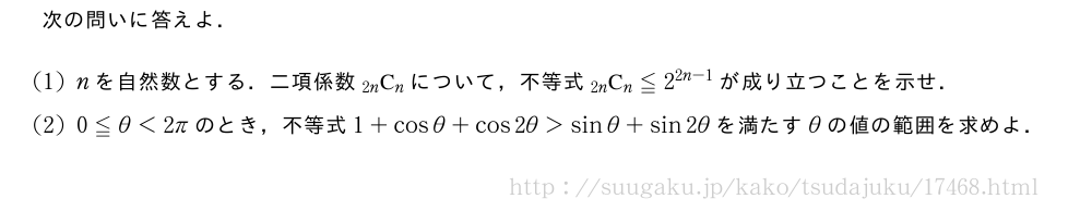 次の問いに答えよ．(1)nを自然数とする．二項係数\comb{2n}{n}について，不等式\comb{2n}{n}≦2^{2n-1}が成り立つことを示せ．(2)0≦θ＜2πのとき，不等式1+cosθ+cos2θ＞sinθ+sin2θを満たすθの値の範囲を求めよ．