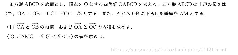 正方形ABCDを底面とし，頂点をOとする四角錐OABCDを考える．正方形ABCDの1辺の長さは2で，OA=OB=OC=OD=√3とする．また，AからOBに下ろした垂線をAMとする．(1)ベクトルOAとベクトルOBの内積，およびベクトルOAとベクトルOCの内積を求めよ．(2)∠AMC=θ(0＜θ＜π)の値を求めよ．