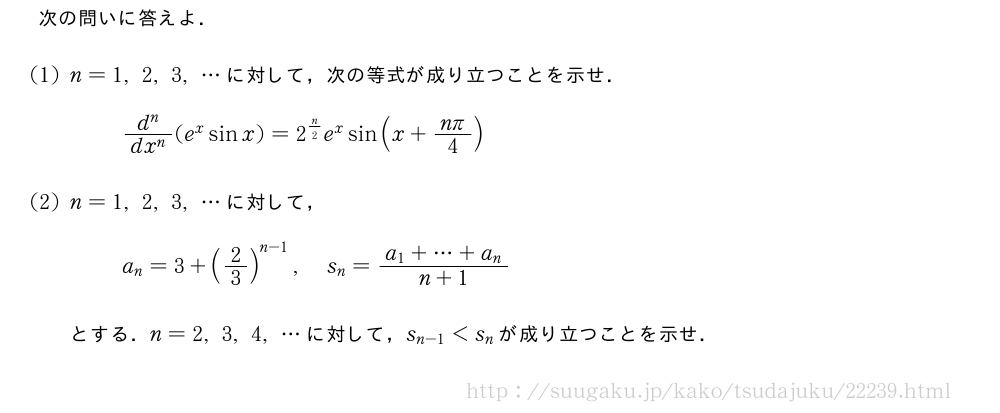 次の問いに答えよ．(1)n=1,2,3,・・・に対して，次の等式が成り立つことを示せ．\frac{d^n}{dx^n}(e^xsinx)=2^{n/2}e^xsin(x+\frac{nπ}{4})(2)n=1,2,3,・・・に対して，a_n=3+(2/3)^{n-1},s_n=\frac{a_1+・・・+a_n}{n+1}とする．n=2,3,4,・・・に対して，s_{n-1}＜s_nが成り立つことを示せ．