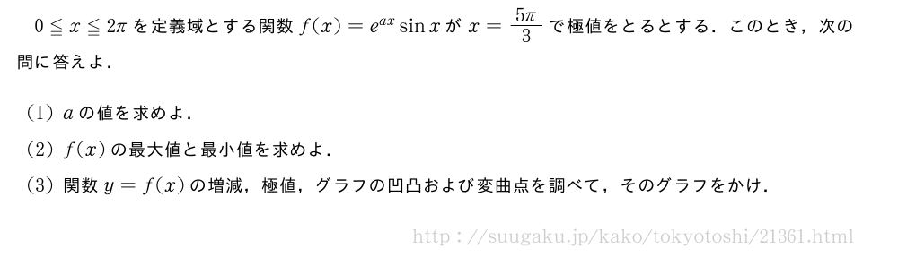 0≦x≦2πを定義域とする関数f(x)=e^{ax}sinxがx=\frac{5π}{3}で極値をとるとする．このとき，次の問に答えよ．(1)aの値を求めよ．(2)f(x)の最大値と最小値を求めよ．(3)関数y=f(x)の増減，極値，グラフの凹凸および変曲点を調べて，そのグラフをかけ．