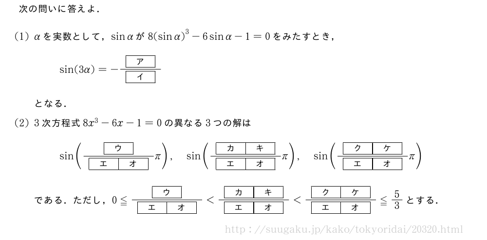 次の問いに答えよ．(1)αを実数として，sinαが8{(sinα)}^3-6sinα-1=0をみたすとき，sin(3α)=-\frac{[ア]}{[イ]}となる．(2)3次方程式8x^3-6x-1=0の異なる3つの解はsin(\frac{[ウ]}{[エ][オ]}π),sin(\frac{[カ][キ]}{[エ][オ]}π),sin(\frac{[ク][ケ]}{[エ][オ]}π)である．ただし，0≦\frac{[ウ]}{[エ][オ]}＜\frac{[カ][キ]}{[エ][オ]}＜\frac{[ク][ケ]}{[エ][オ]}≦5/3とする．