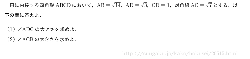 円に内接する四角形ABCDにおいて，AB=\sqrt{14}，AD=√3，CD=1，対角線AC=√7とする．以下の問に答えよ．(1)∠ADCの大きさを求めよ．(2)∠ACBの大きさを求めよ．
