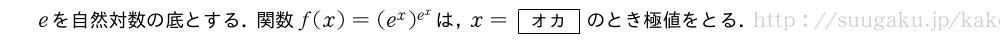 eを自然対数の底とする．関数f(x)=(e^x)^{e^x}は，x=[オカ]のとき極値をとる．