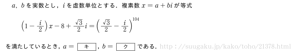 a,bを実数とし，iを虚数単位とする．複素数x=a+biが等式(1-i/2)x-8+\frac{√3}{2}i=(\frac{√3}{2}-i/2)^{104}を満たしているとき，a=[キ]，b=[ク]である．