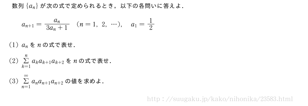 数列{a_n}が次の式で定められるとき，以下の各問いに答えよ．a_{n+1}=\frac{a_n}{3a_n+1}(n=1,2,・・・),a_1=1/2(1)a_nをnの式で表せ．(2)Σ_{k=1}^na_ka_{k+1}a_{k+2}をnの式で表せ．(3)Σ_{n=1}^∞a_na_{n+1}a_{n+2}の値を求めよ．