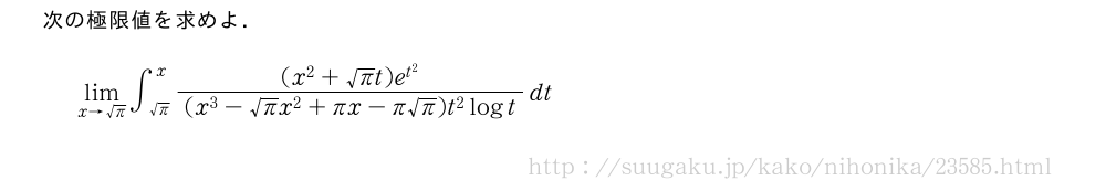 次の極限値を求めよ．\lim_{x→\sqrt{π}}∫_{\sqrt{π}}^x\frac{(x^2+\sqrt{π}t)e^{t^2}}{(x^3-\sqrt{π}x^2+πx-π\sqrt{π})t^2logt}dt