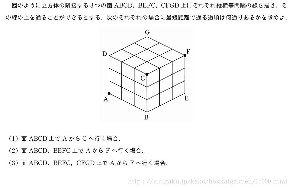 図のように立方体の隣接する3つの面ABCD，BEFC，CFGD上にそれぞれ縦横等間隔の線を描き，その線の上を通ることができるとする．次のそれぞれの場合に最短距離で通る道順は何通りあるかを求めよ．（プレビューでは図は省略します）(1)面ABCD上でAからCへ行く場合．(2)面ABCD，BEFC上でAからFへ行く場合．(3)面ABCD，BEFC，CFGD上でAからFへ行く場合．