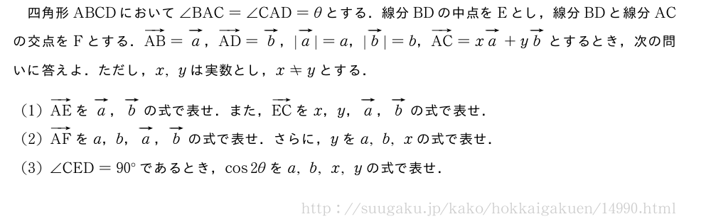四角形ABCDにおいて∠BAC=∠CAD=θとする．線分BDの中点をEとし，線分BDと線分ACの交点をFとする．ベクトルAB=ベクトルa，ベクトルAD=ベクトルb，|ベクトルa|=a，|ベクトルb|=b，ベクトルAC=xベクトルa+yベクトルbとするとき，次の問いに答えよ．ただし，x,yは実数とし，x≠yとする．(1)ベクトルAEをベクトルa，ベクトルbの式で表せ．また，ベクトルECをx，y，ベクトルa，ベクトルbの式で表せ．(2)ベクトルAFをa，b，ベクトルa，ベクトルbの式で表せ．さらに，yをa,b,xの式で表せ．(3)∠CED=90°であるとき，cos2θをa,b,x,yの式で表せ．