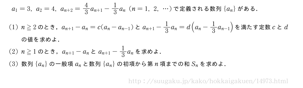 a_1=3,a_2=4,a_{n+2}=4/3a_{n+1}-1/3a_n(n=1,2,・・・)で定義される数列{a_n}がある．(1)n≧2のとき，a_{n+1}-a_n=c(a_n-a_{n-1})とa_{n+1}-1/3a_n=d(a_n-1/3a_{n-1})を満たす定数cとdの値を求めよ．(2)n≧1のとき，a_{n+1}-a_nとa_{n+1}-1/3a_nを求めよ．(3)数列{a_n}の一般項a_nと数列{a_n}の初項から第n項までの和S_nを求めよ．