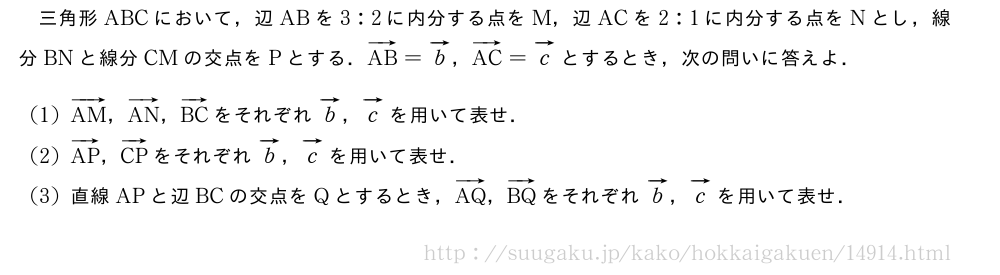 三角形ABCにおいて，辺ABを3:2に内分する点をM，辺ACを2:1に内分する点をNとし，線分BNと線分CMの交点をPとする．ベクトルAB=ベクトルb，ベクトルAC=ベクトルcとするとき，次の問いに答えよ．(1)ベクトルAM，ベクトルAN，ベクトルBCをそれぞれベクトルb，ベクトルcを用いて表せ．(2)ベクトルAP，ベクトルCPをそれぞれベクトルb，ベクトルcを用いて表せ．(3)直線APと辺BCの交点をQとするとき，ベクトルAQ，ベクトルBQをそれぞれベクトルb，ベクトルcを用いて表せ．