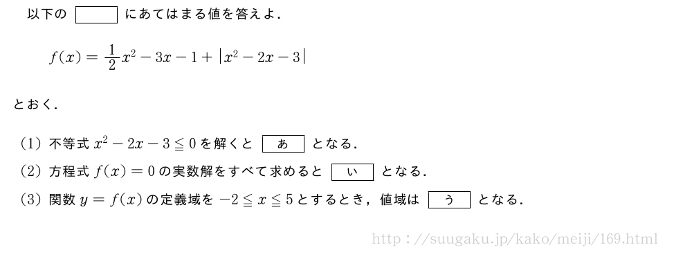 以下の[]にあてはまる値を答えよ．f(x)=1/2x^2-3x-1+|x^2-2x-3|とおく．(1)不等式x^2-2x-3≦0を解くと[あ]となる．(2)方程式f(x)=0の実数解をすべて求めると[い]となる．(3)関数y=f(x)の定義域を-2≦x≦5とするとき，値域は[う]となる．