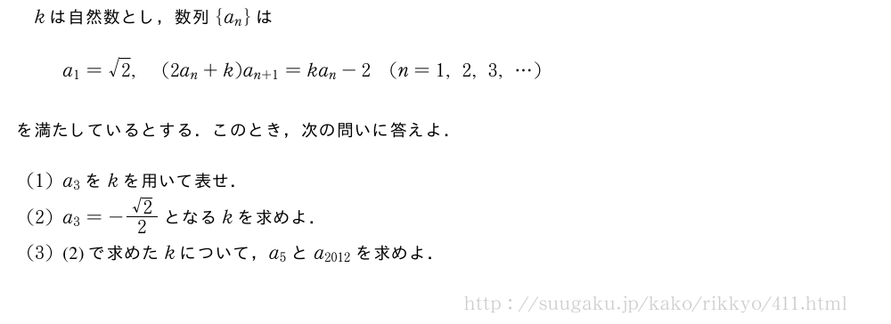 kは自然数とし，数列{a_n}はa_1=√2,(2a_n+k)a_{n+1}=ka_n-2(n=1,2,3,・・・)を満たしているとする．このとき，次の問いに答えよ．(1)a_3をkを用いて表せ．(2)a_3=-\frac{√2}{2}となるkを求めよ．(3)(2)で求めたkについて，a_5とa_{2012}を求めよ．