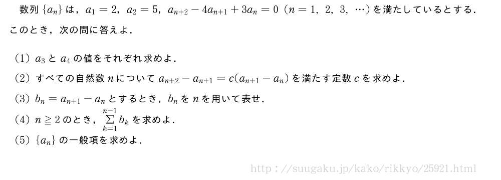 数列{a_n}は，a_1=2，a_2=5，a_{n+2}-4a_{n+1}+3a_n=0(n=1,2,3,・・・)を満たしているとする．このとき，次の問に答えよ．(1)a_3とa_4の値をそれぞれ求めよ．(2)すべての自然数nについてa_{n+2}-a_{n+1}=c(a_{n+1}-a_n)を満たす定数cを求めよ．(3)b_n=a_{n+1}-a_nとするとき，b_nをnを用いて表せ．(4)n≧2のとき，Σ_{k=1}^{n-1}b_kを求めよ．(5){a_n}の一般項を求めよ．