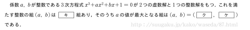 係数a,bが整数である3次方程式x^3+ax^2+bx+1=0が2つの虚数解と1つの整数解をもつ．これを満たす整数の組(a,b)は[キ]組あり，そのうちaの値が最大となる組は(a,b)=([ク],[ケ])である．