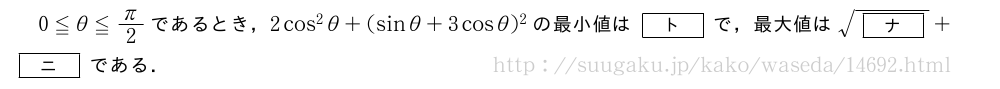 0≦θ≦π/2であるとき，2cos^2θ+(sinθ+3cosθ)^2の最小値は[ト]で，最大値は\sqrt{[ナ]}+[ニ]である．