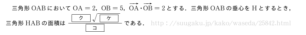 三角形OABにおいてOA=2，OB=5，ベクトルOA・ベクトルOB=2とする．三角形OABの垂心をHとするとき，三角形HABの面積は\frac{[ク]\sqrt{[ケ]}}{[コ]}である．