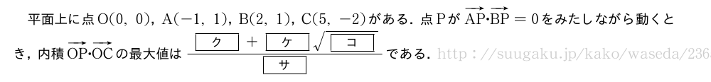 平面上に点O(0,0)，A(-1,1)，B(2,1)，C(5,-2)がある．点PがベクトルAP・ベクトルBP=0をみたしながら動くとき，内積ベクトルOP・ベクトルOCの最大値は\frac{[ク]+[ケ]\sqrt{[コ]}}{[サ]}である．