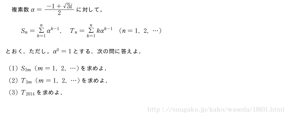 複素数α=\frac{-1+√3i}{2}に対して，S_n=Σ_{k=1}^nα^{k-1},T_n=Σ_{k=1}^nkα^{k-1}(n=1,2,・・・)とおく．ただし，α^0=1とする．次の問に答えよ．(1)S_{3m}(m=1,2,・・・)を求めよ．(2)T_{3m}(m=1,2,・・・)を求めよ．(3)T_{2014}を求めよ．