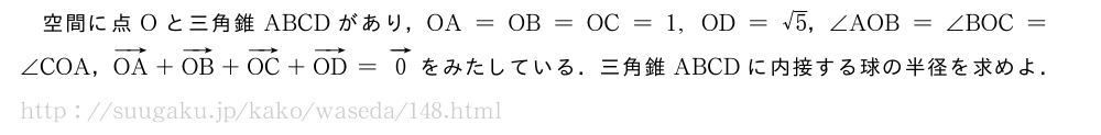 空間に点Oと三角錐ABCDがあり，OA=OB=OC=1,OD=√5，∠AOB=∠BOC=∠COA，ベクトルOA+ベクトルOB+ベクトルOC+ベクトルOD=ベクトル0をみたしている．三角錐ABCDに内接する球の半径を求めよ．