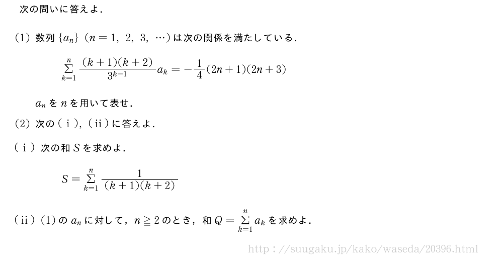 次の問いに答えよ．(1)数列{a_n}(n=1,2,3,・・・)は次の関係を満たしている．Σ_{k=1}^n\frac{(k+1)(k+2)}{3^{k-1}}a_k=-1/4(2n+1)(2n+3)a_nをnを用いて表せ．(2)次の(i),(ii)に答えよ．(i)次の和Sを求めよ．S=Σ_{k=1}^n\frac{1}{(k+1)(k+2)}(ii)(1)のa_nに対して，n≧2のとき，和Q=Σ_{k=1}^na_kを求めよ．
